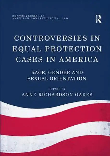 Controversies in Equal Protection Cases in America: Race, Gender and Sexual Orientation by Anne Richardson Oakes