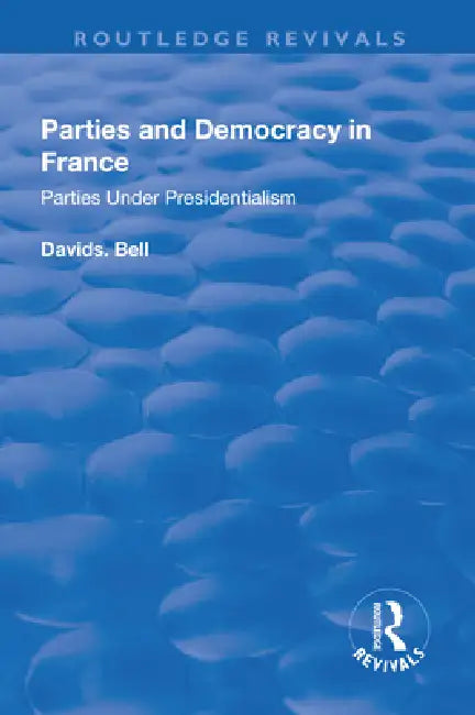 Parties and Democracy in France: Parties Under Presidentialism: Parties Under Presidentialism by David Bell