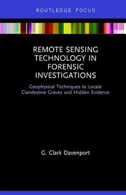 Remote Sensing Technology in Forensic Investigations: Geophysical Techniques to Locate Clandestine Graves and Hidden Evidence by G. Clark Davenport