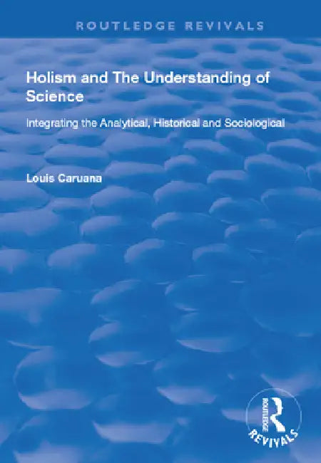 Holism and the Understanding of Science: Integrating the Analytical, Historical and Sociological by Louis Caruana