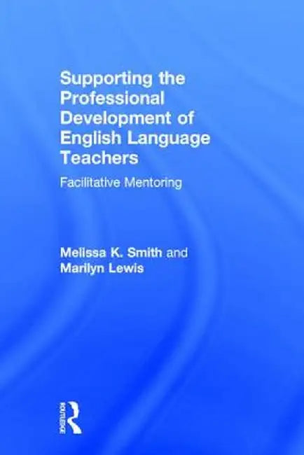 Supporting the Professional Development of English Language Teachers: Facilitative Mentoring by Melissa K. Smith