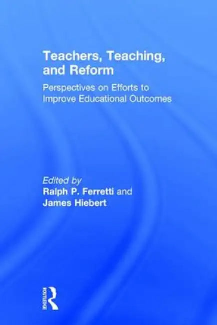 Teachers, Teaching, and Reform: Perspectives on Efforts to Improve Educational Outcomes by Ralph P. Ferretti