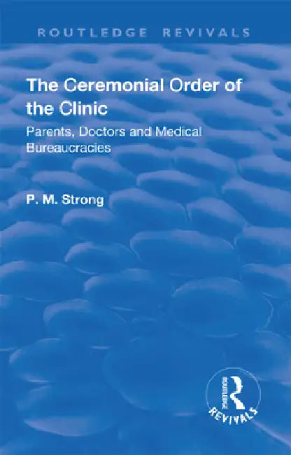 The Ceremonial Order of the Clinic: Parents, Doctors and Medical Bureaucracies by P. M. Strong