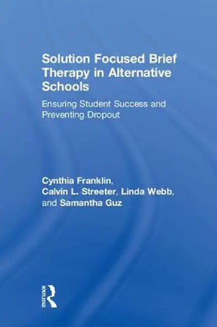 Solution Focused Brief Therapy in Alternative Schools: Ensuring Student Success and Preventing Dropout by Cynthia Franklin