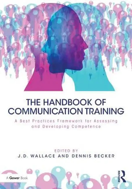 The Handbook of Communication Training: A Best Practices Framework for Assessing and Developing Competence by J Wallace