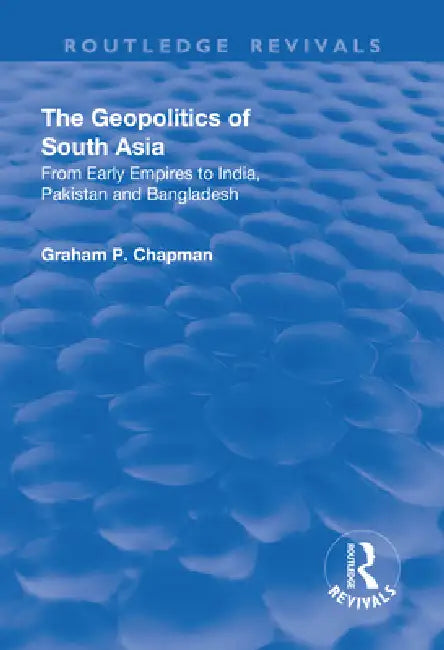 The Geopolitics of South Asia: From Early Empires to India, Pakistan and Bangladesh by Graham Chapman