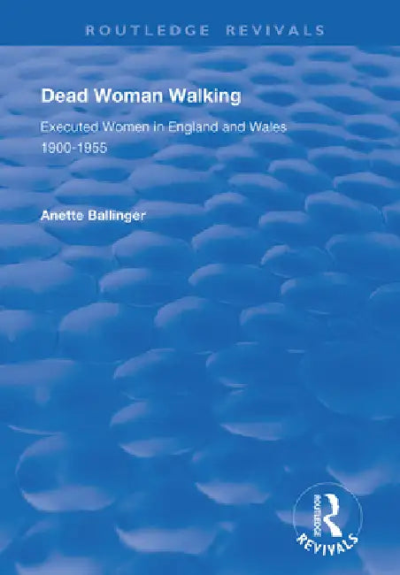 Dead Woman Walking: Executed Women in England and Wales, 1900-55 by Anette Ballinger