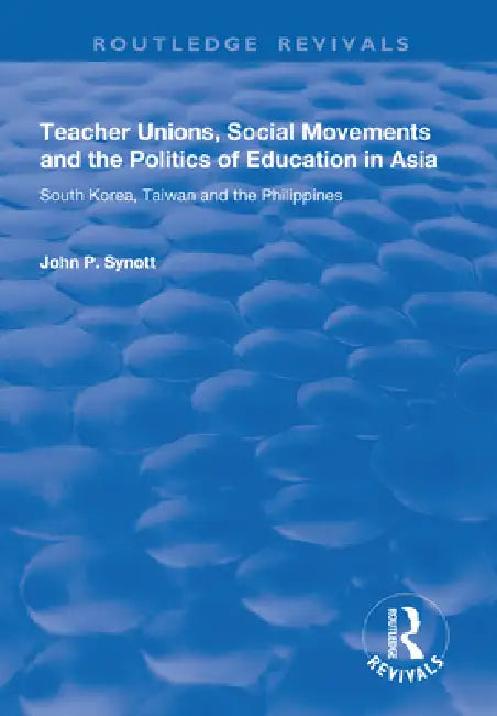 Teacher Unions, Social Movements and the Politics of Education in Asia: South Korea, Taiwan and the Philippines by John P. Synott