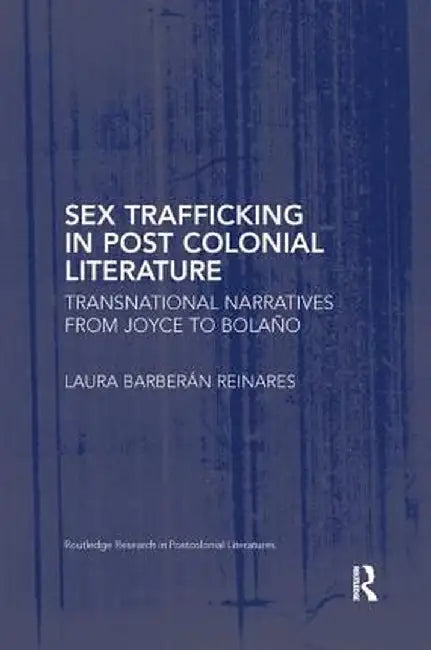Sex Trafficking in Postcolonial Literature: Transnational Narratives from Joyce to Bolaño by Laura Barberán Reinares