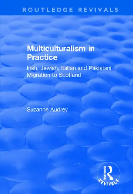 Multiculturalism in Practice: Irish, Jewish, Italian and Pakistani Migration to Scotland by Suzanne Audrey