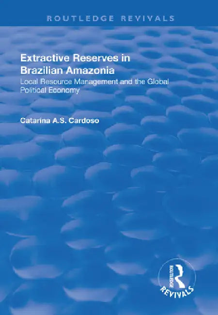 Extractive Reserves in Brazilian Amazonia: Local Resource Management and the Global Political Economy by Catarina A. S. Cardoso