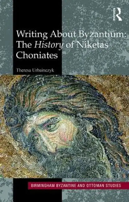 Writing about Byzantium: The History of Niketas Choniates by Theresa Urbainczyk