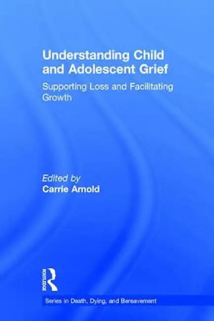 Understanding Child and Adolescent Grief: Supporting Loss and Facilitating Growth by Carrie Arnold