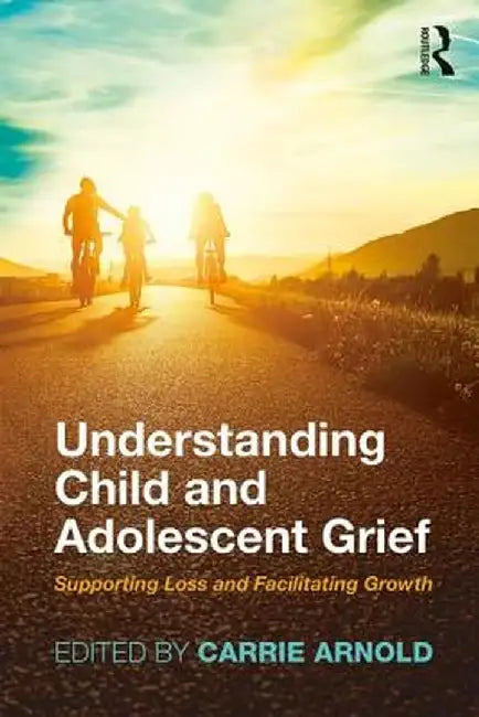 Understanding Child and Adolescent Grief: Supporting Loss and Facilitating Growth by Carrie Arnold