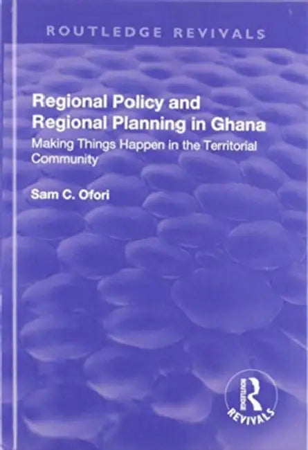 Regional Policy and Regional Planning in Ghana: Making Things Happen in the Territorial Community by Sam Ofori
