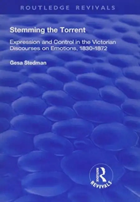 Stemming the Torrent: Expression and Control in the Victorian Discourses on Emotion, 1830-1872 by Gesa Stedman