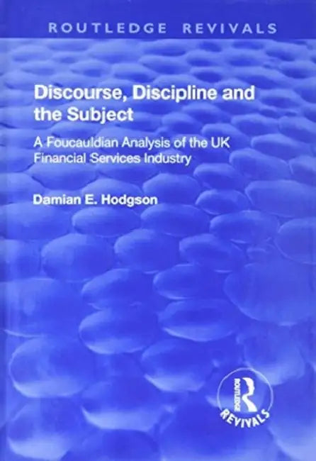 Discourse, Discipline and the Subject: A Foucauldian Analysis of the UK Financial Services Industry by Damian E. Hodgson