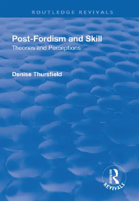 Post-Fordism and Skill: Theories and Perceptions by Denise Thursfield