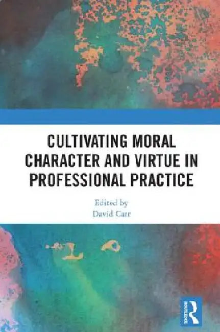Cultivating Moral Character and Virtue in Professional Practice by David Carr