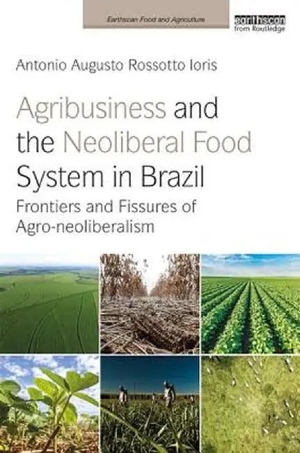 Agribusiness and the Neoliberal Food System in Brazil: Frontiers and Fissures of Agro-neoliberalism by Antonio Augusto Ro Ioris
