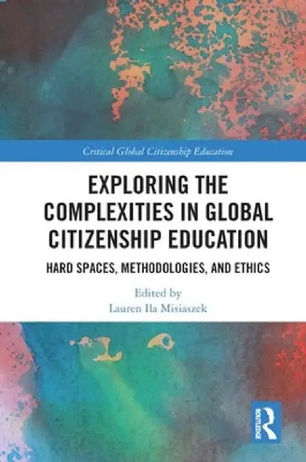 Exploring the Complexities in Global Citizenship Education: Hard Spaces, Methodologies, and Ethics by Lauren Ila Misiaszek