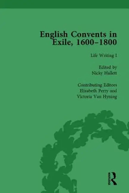 English Convents in Exile, 1600-1800, Part I, Vol 3 by Caroline Bowden