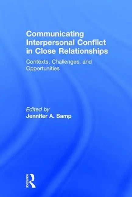 Communicating Interpersonal Conflict in Close Relationships: Contexts, Challenges, and Opportunities by Jennifer A. Samp