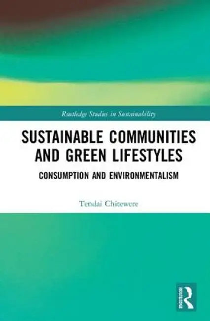 Sustainable Communities and Green Lifestyles: Consumption and Environmentalism by Tendai Chitewere