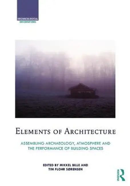 Elements of Architecture: Assembling Archaeology, Atmosphere and the Performance of Building Spaces by Mikkel Bille