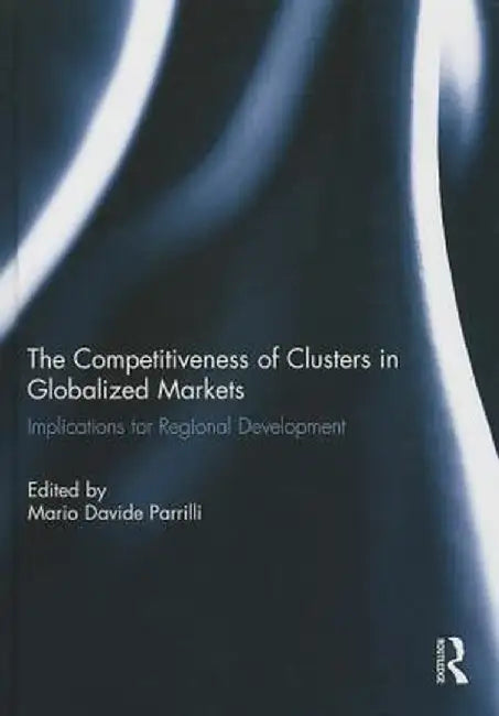 The Competitiveness of Clusters in Globalized Markets: Implications for Regional Development by Mario Davide Parrilli