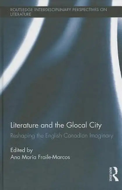 Literature and the Glocal City: Reshaping the English Canadian Imaginary by Ana María Fraile-Marcos