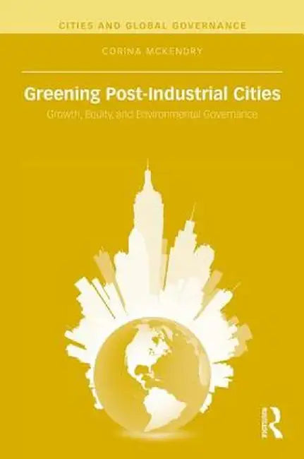 Greening Post-Industrial Cities: Growth, Equity, and Environmental Governance by Corina McKendry