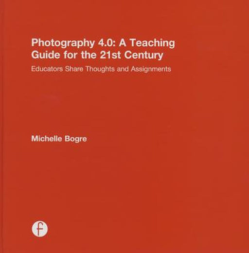 Photography 4.0: A Teaching Guide for the 21st Century: Educators Share Thoughts and Assignments by Michelle Bogre