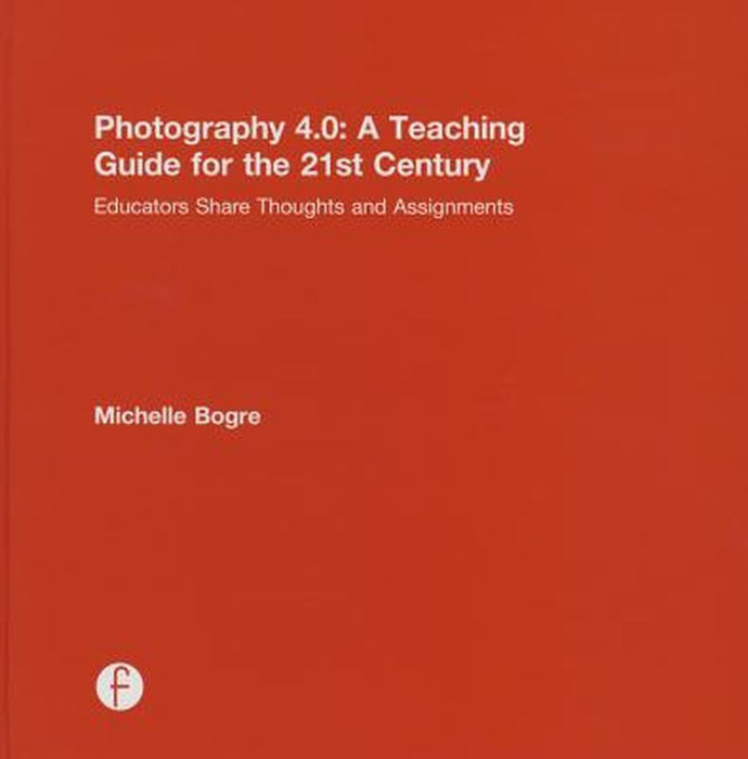 Photography 4.0: A Teaching Guide for the 21st Century: Educators Share Thoughts and Assignments by Michelle Bogre