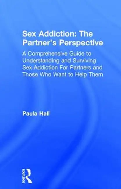 Sex Addiction: The Partner's Perspective: A Comprehensive Guide to Understanding and Surviving Sex Addiction for Partners and Those Who Want to Help T by Paula Hall