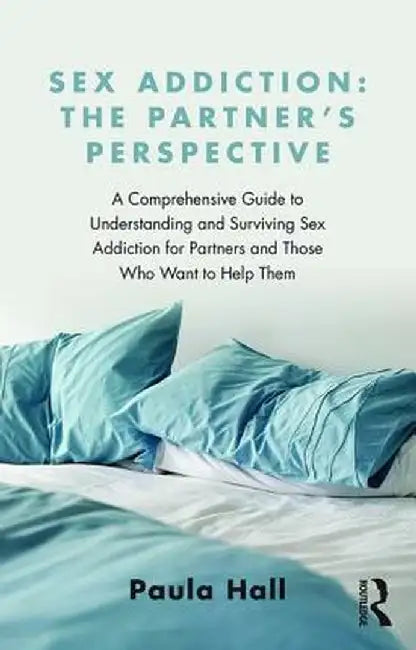 Sex Addiction: The Partner's Perspective: A Comprehensive Guide to Understanding and Surviving Sex Addiction For Partners and Those W by Paula Hall