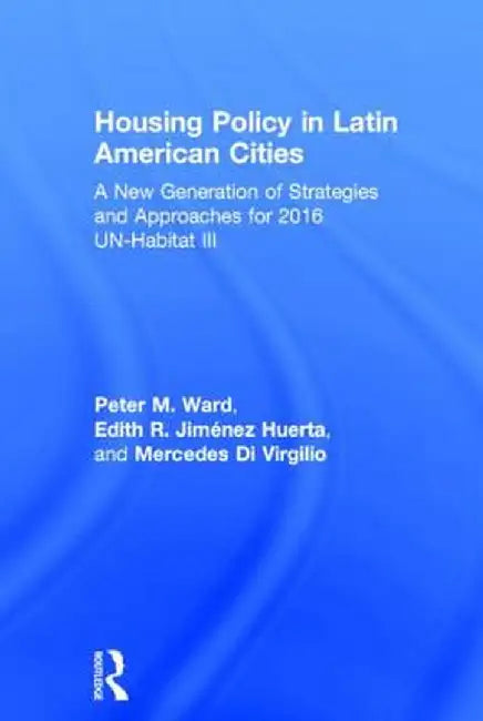 Housing Policy in Latin American Cities: A New Generation of Strategies and Approaches for 2016 Un-Habitat III by Peter M. Ward