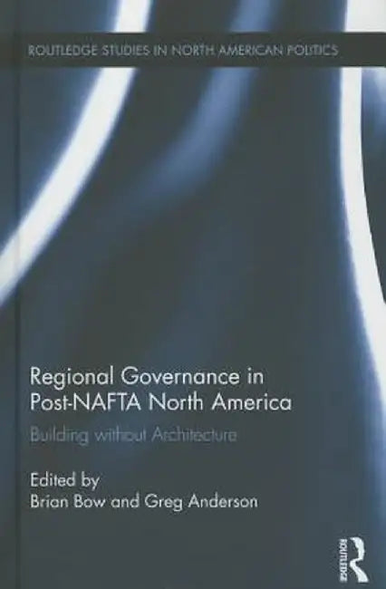 Regional Governance in Post‐nafta North America: Building Without Architecture by Brian Bow