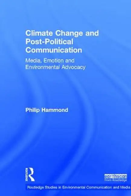 Climate Change and Post-Political Communication: Media, Emotion and Environmental Advocacy by Philip Hammond