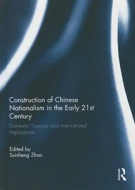 Construction of Chinese Nationalism in the Early 21st Century: Domestic Sources and International Implications by Suisheng Zhao