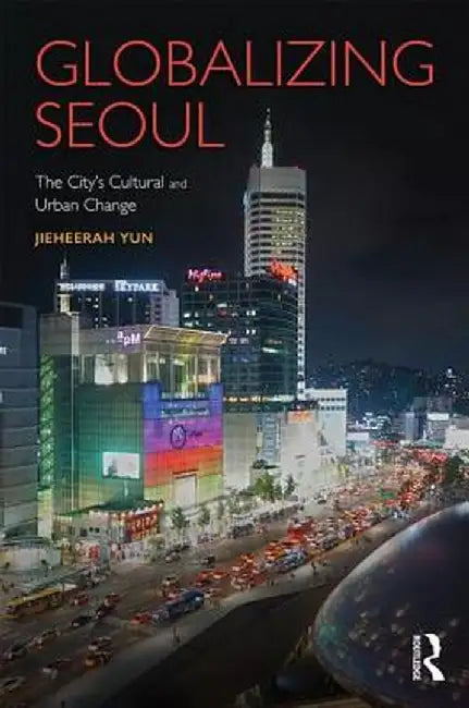 Globalizing Seoul: The City's Cultural and Urban Change by Jieheerah Yun