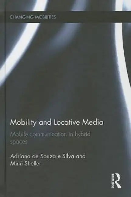 Mobility and Locative Media: Mobile Communication in Hybrid Spaces by Adriana de Souza e Silva