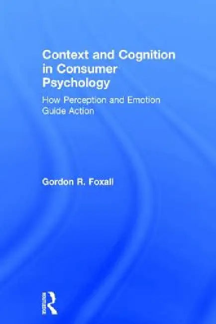 Context and Cognition in Consumer Psychology: How Perception and Emotion Guide Action by Gordon Foxall