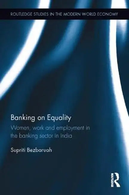 Banking on Equality: Women, work and employment in the banking sector in India by Supriti Bezbaruah