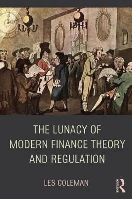 The Lunacy of Modern Finance Theory and Regulation by Les Coleman