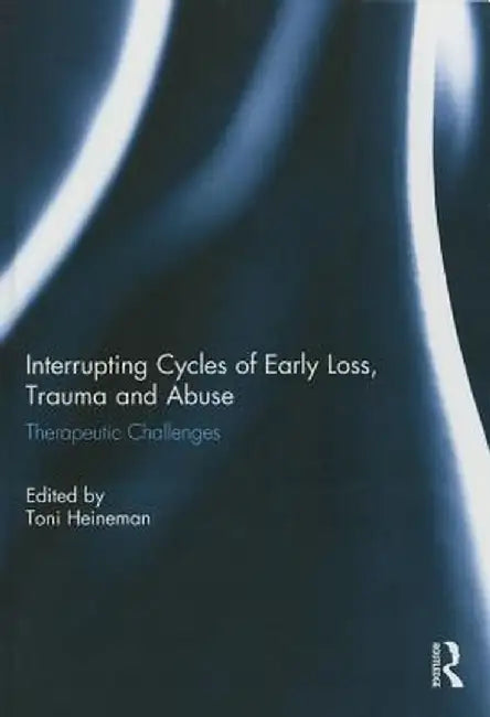 Interrupting Cycles of Early Loss, Trauma and Abuse: Therapeutic Challenges by Toni Heineman