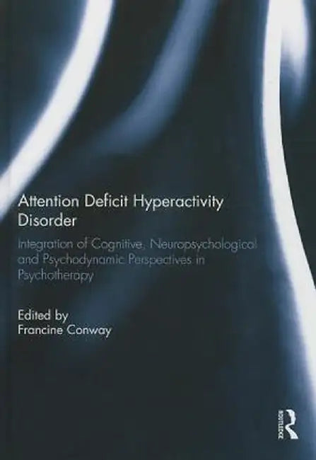 Attention Deficit Hyperactivity Disorder: Integration of Cognitive, Neuropsychological, and Psychodynamic Perspectives in Psychotherapy by Francine Conway