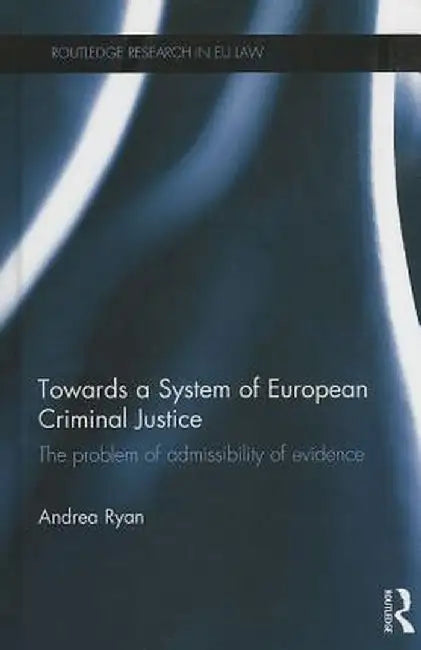 Towards a System of European Criminal Justice: The Problem of Admissibility of Evidence by Andrea Ryan