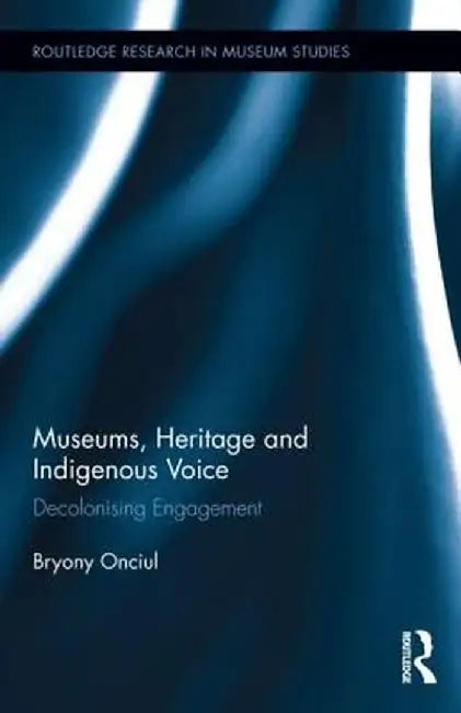 Museums, Heritage and Indigenous Voice: Decolonizing Engagement by Bryony Onciul