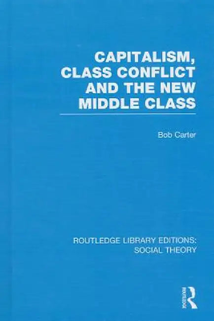 Capitalism, Class Conflict and the New Middle Class (Rle Social Theory) by Bob Carter